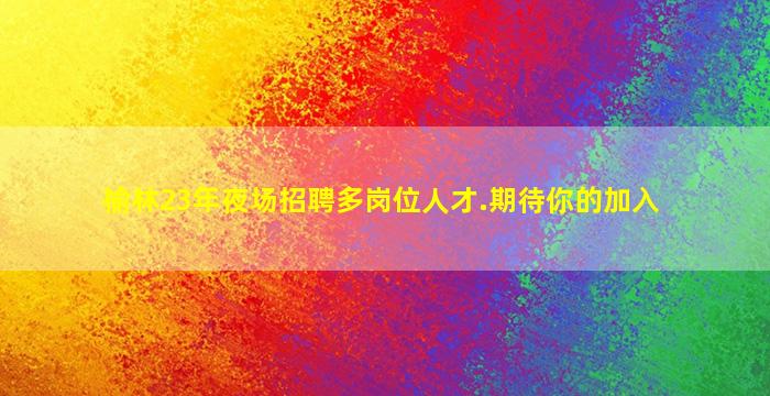 榆林23年夜场招聘多岗位人才.期待你的加入